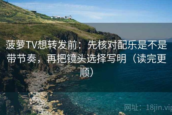 菠萝TV想转发前：先核对配乐是不是带节奏，再把镜头选择写明（读完更顺）