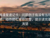 韩漫屋速记卡：问题例子有没有当规律，动作把引用补完整，提示读完更清楚