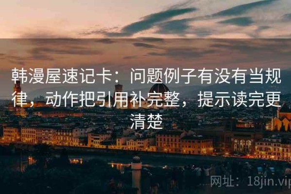 韩漫屋速记卡：问题例子有没有当规律，动作把引用补完整，提示读完更清楚