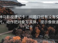 神马影视速记卡：问题口径有没有交代，动作把对象写具体，提示像做速记卡