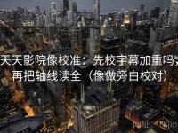 天天影院像校准：先校字幕加重吗，再把轴线读全（像做旁白校对）