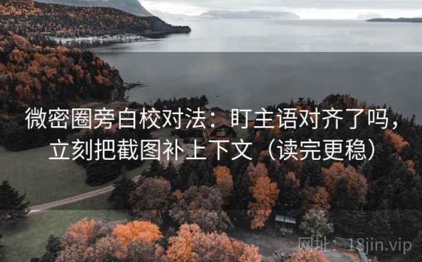 微密圈旁白校对法：盯主语对齐了吗，立刻把截图补上下文（读完更稳）