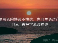 星辰影院快读不快信：先问主语对齐了吗，再把字幕改描述
