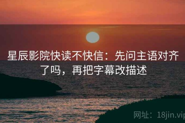 星辰影院快读不快信：先问主语对齐了吗，再把字幕改描述