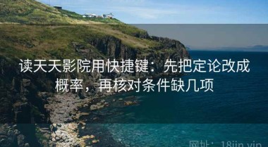 读天天影院用快捷键：先把定论改成概率，再核对条件缺几项