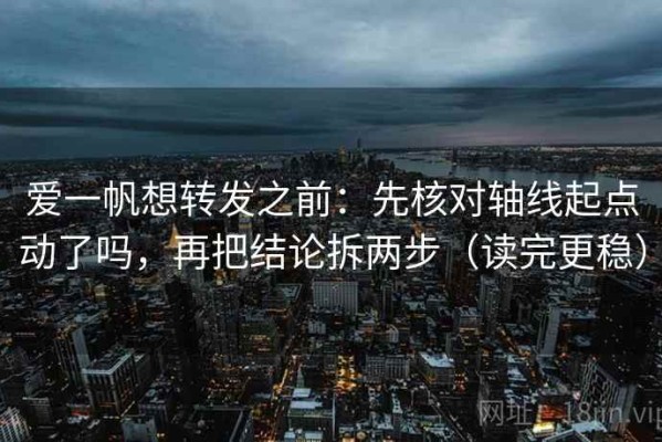 爱一帆想转发之前：先核对轴线起点动了吗，再把结论拆两步（读完更稳）