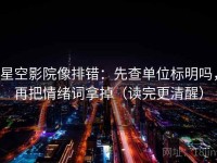 星空影院像排错：先查单位标明吗，再把情绪词拿掉（读完更清醒）