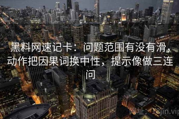 黑料网速记卡：问题范围有没有滑，动作把因果词换中性，提示像做三连问