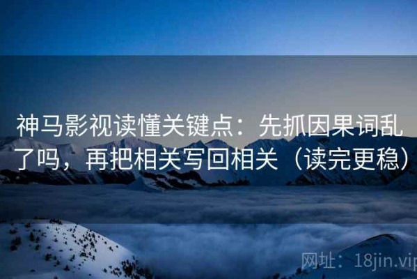 神马影视读懂关键点：先抓因果词乱了吗，再把相关写回相关（读完更稳）