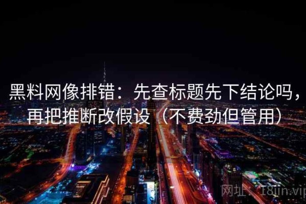 黑料网像排错：先查标题先下结论吗，再把推断改假设（不费劲但管用）