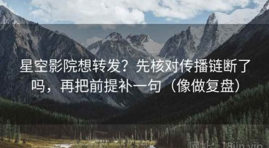 星空影院想转发？先核对传播链断了吗，再把前提补一句（像做复盘）