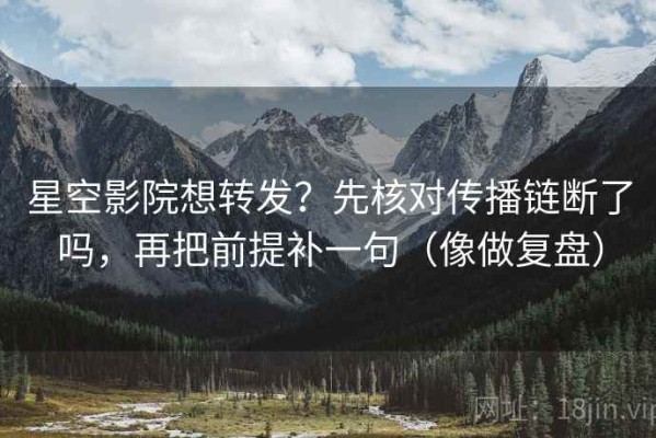 星空影院想转发？先核对传播链断了吗，再把前提补一句（像做复盘）