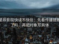 星辰影院快读不快信：先看传播链断了吗，再把对象写具体