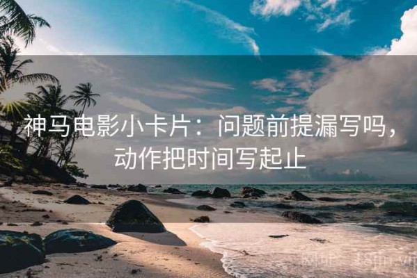 神马电影小卡片：问题前提漏写吗，动作把时间写起止