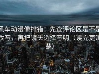 风车动漫像排错：先查评论区是不是改写，再把镜头选择写明（读完更清楚）