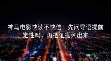 神马电影快读不快信：先问导语提前定性吗，再把证据列出来