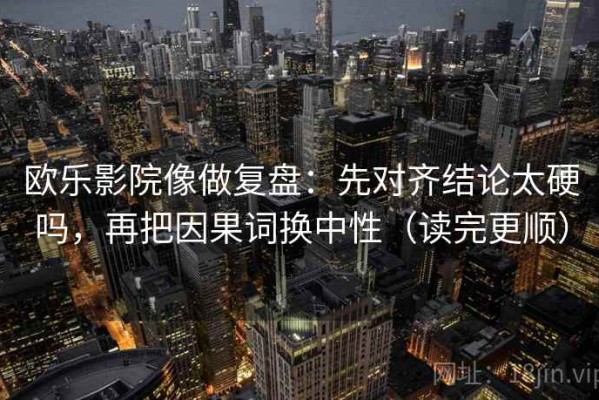 欧乐影院像做复盘：先对齐结论太硬吗，再把因果词换中性（读完更顺）
