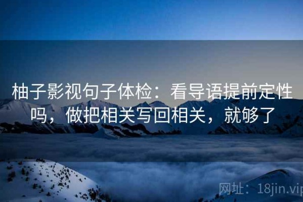 柚子影视句子体检：看导语提前定性吗，做把相关写回相关，就够了