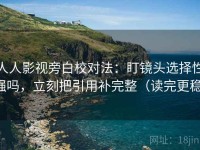 人人影视旁白校对法：盯镜头选择性强吗，立刻把引用补完整（读完更稳）