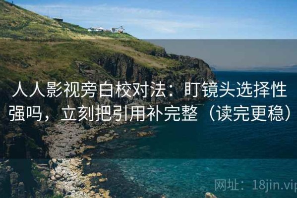 人人影视旁白校对法：盯镜头选择性强吗，立刻把引用补完整（读完更稳）