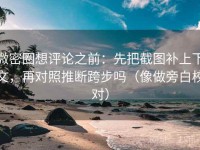 微密圈想评论之前：先把截图补上下文，再对照推断跨步吗（像做旁白校对）
