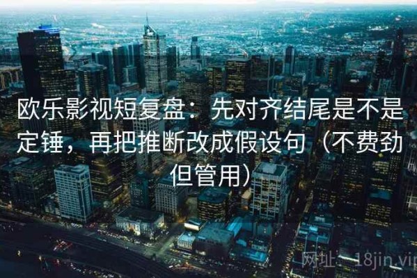 欧乐影视短复盘：先对齐结尾是不是定锤，再把推断改成假设句（不费劲但管用）