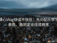 糖心Vlog快读不快信：先问配乐带节奏吗，再把定论改成概率