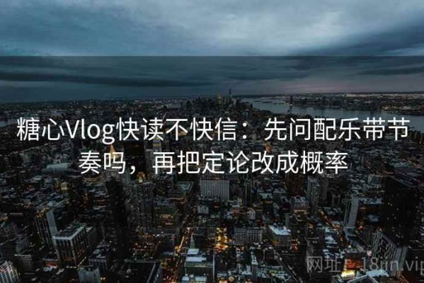 糖心Vlog快读不快信：先问配乐带节奏吗，再把定论改成概率