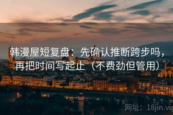 韩漫屋短复盘：先确认推断跨步吗，再把时间写起止（不费劲但管用）