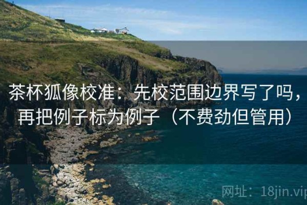 茶杯狐像校准：先校范围边界写了吗，再把例子标为例子（不费劲但管用）