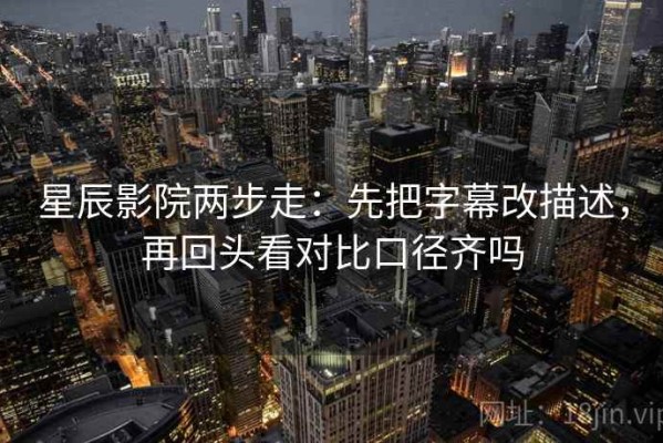 星辰影院两步走：先把字幕改描述，再回头看对比口径齐吗