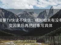 菠萝TV快读不快信：核对相关有没有变因果后再把对象写具体