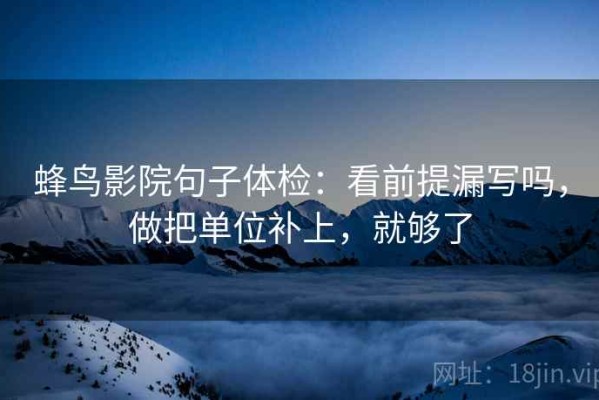 蜂鸟影院句子体检：看前提漏写吗，做把单位补上，就够了