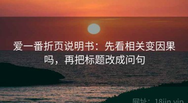 爱一番折页说明书：先看相关变因果吗，再把标题改成问句