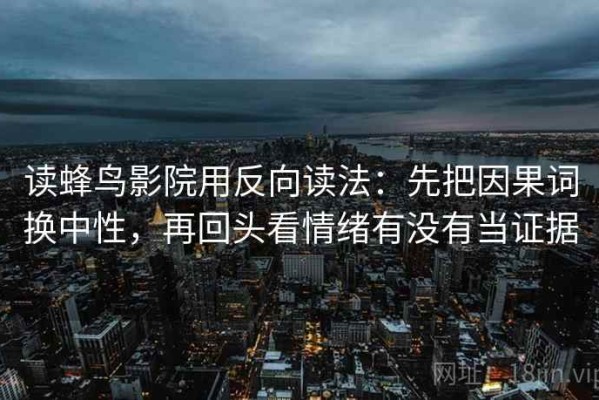 读蜂鸟影院用反向读法：先把因果词换中性，再回头看情绪有没有当证据