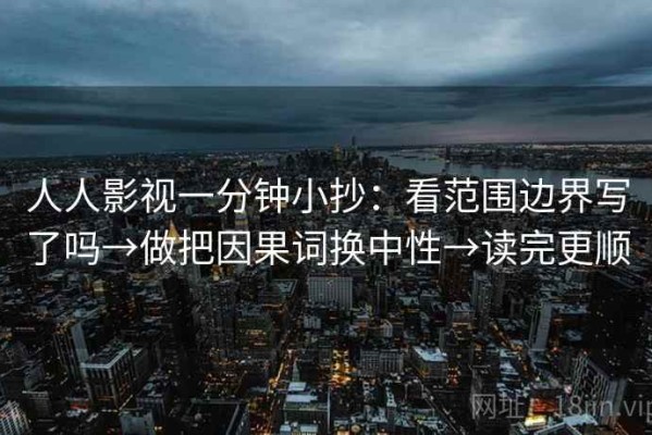 人人影视一分钟小抄：看范围边界写了吗→做把因果词换中性→读完更顺