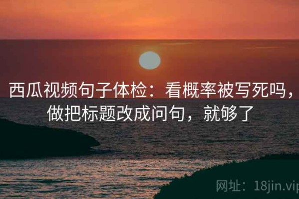 西瓜视频句子体检：看概率被写死吗，做把标题改成问句，就够了