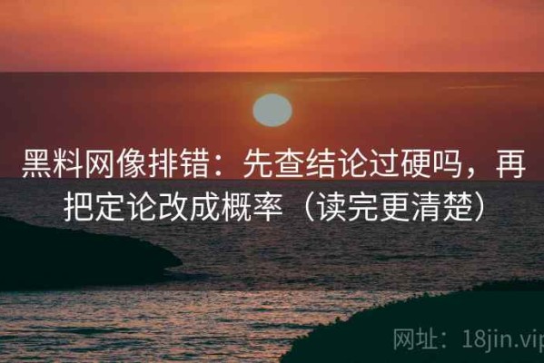 黑料网像排错：先查结论过硬吗，再把定论改成概率（读完更清楚）