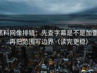 黑料网像排错：先查字幕是不是加重，再把范围写边界（读完更稳）