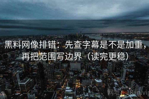 黑料网像排错：先查字幕是不是加重，再把范围写边界（读完更稳）