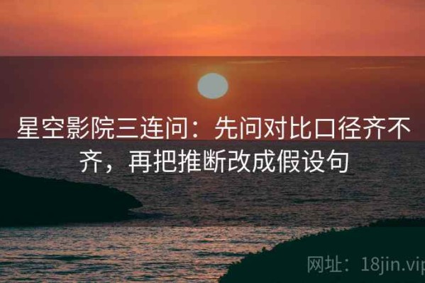星空影院三连问：先问对比口径齐不齐，再把推断改成假设句