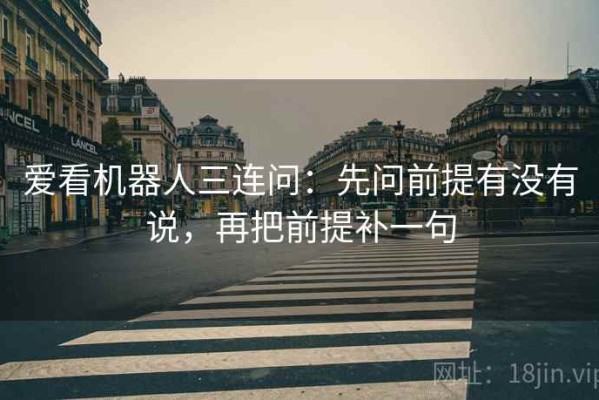 爱看机器人三连问：先问前提有没有说，再把前提补一句