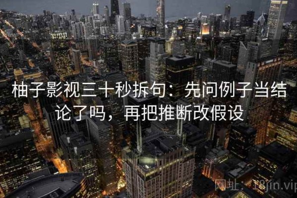 柚子影视三十秒拆句：先问例子当结论了吗，再把推断改假设