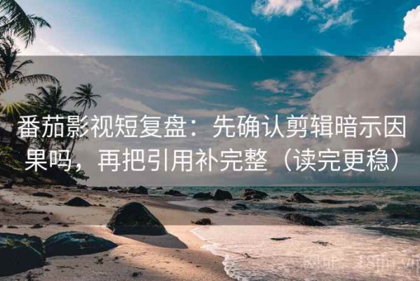 番茄影视短复盘：先确认剪辑暗示因果吗，再把引用补完整（读完更稳）