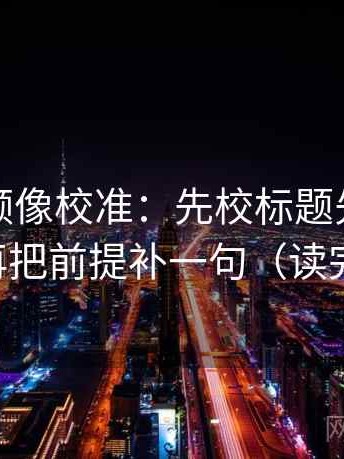 西瓜视频像校准：先校标题先下结论吗，再把前提补一句（读完更稳）