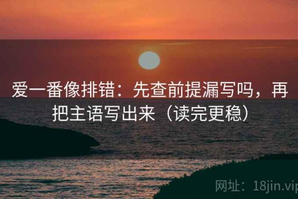 爱一番像排错：先查前提漏写吗，再把主语写出来（读完更稳）