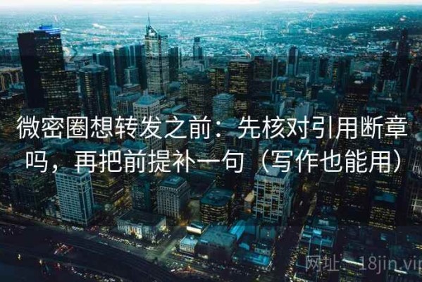 微密圈想转发之前：先核对引用断章吗，再把前提补一句（写作也能用）