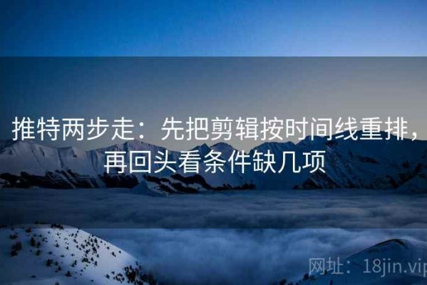 推特两步走：先把剪辑按时间线重排，再回头看条件缺几项