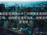 番茄影视读法小卡：问题转发语加码了吗，动作把主语写出来，收尾读完更清楚