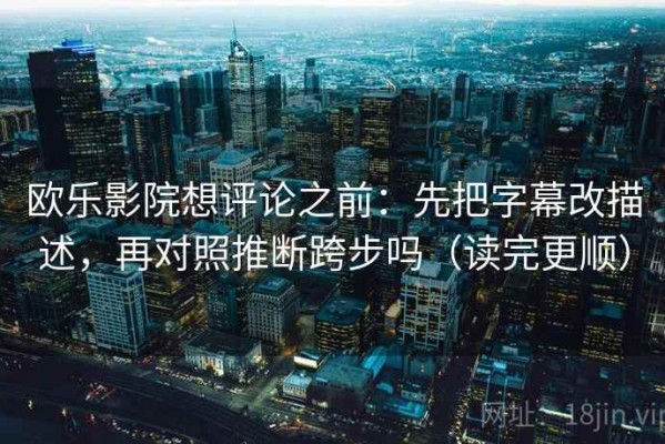 欧乐影院想评论之前：先把字幕改描述，再对照推断跨步吗（读完更顺）